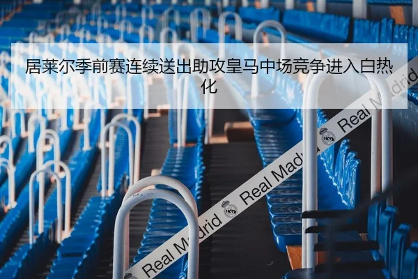 居莱尔季前赛连续送出助攻皇马中场竞争进入白热化