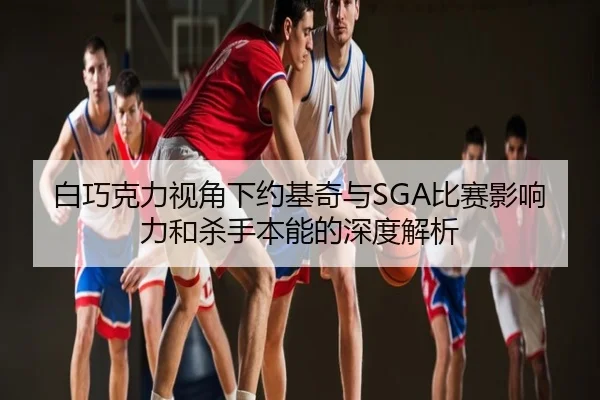 白巧克力视角下约基奇与SGA比赛影响力和杀手本能的深度解析